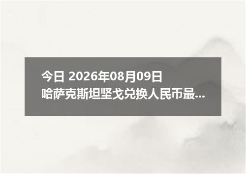 今日 2026年08月09日 哈萨克斯坦坚戈兑换人民币最新汇率行情