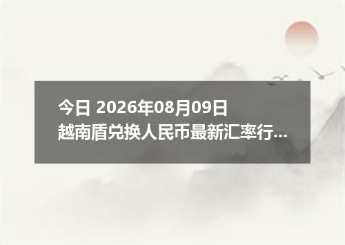 今日 2026年08月09日 越南盾兑换人民币最新汇率行情