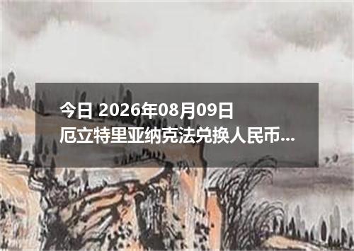 今日 2026年08月09日 厄立特里亚纳克法兑换人民币最新汇率行情