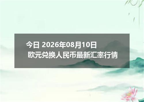 今日 2026年08月10日 欧元兑换人民币最新汇率行情