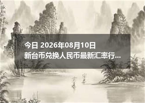 今日 2026年08月10日 新台币兑换人民币最新汇率行情
