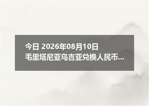 今日 2026年08月10日 毛里塔尼亚乌吉亚兑换人民币最新汇率行情