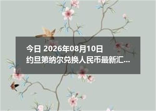 今日 2026年08月10日 约旦第纳尔兑换人民币最新汇率行情