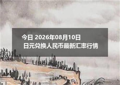 今日 2026年08月10日 日元兑换人民币最新汇率行情