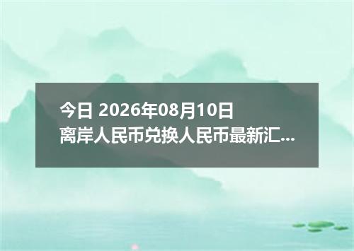 今日 2026年08月10日 离岸人民币兑换人民币最新汇率行情