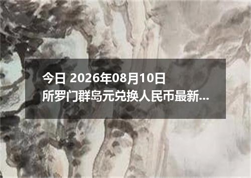 今日 2026年08月10日 所罗门群岛元兑换人民币最新汇率行情