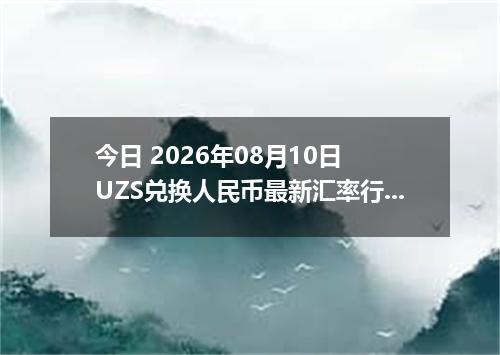 今日 2026年08月10日 UZS兑换人民币最新汇率行情