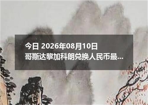 今日 2026年08月10日 哥斯达黎加科朗兑换人民币最新汇率行情