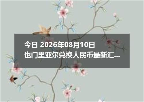 今日 2026年08月10日 也门里亚尔兑换人民币最新汇率行情