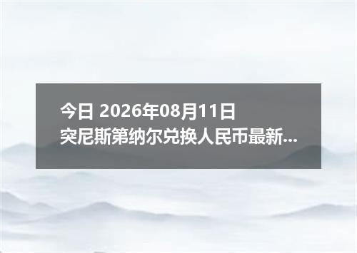今日 2026年08月11日 突尼斯第纳尔兑换人民币最新汇率行情