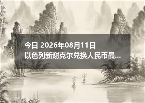 今日 2026年08月11日 以色列新谢克尔兑换人民币最新汇率行情