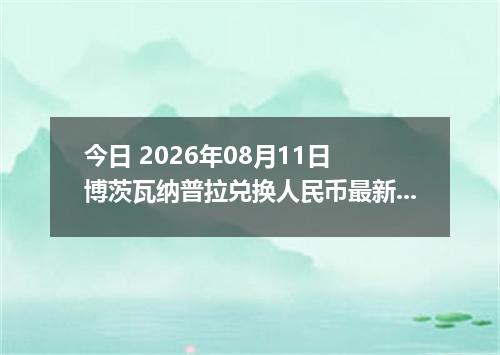 今日 2026年08月11日 博茨瓦纳普拉兑换人民币最新汇率行情