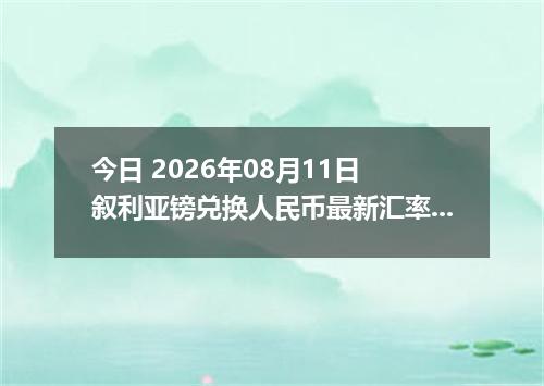 今日 2026年08月11日 叙利亚镑兑换人民币最新汇率行情