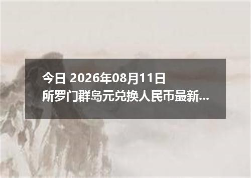今日 2026年08月11日 所罗门群岛元兑换人民币最新汇率行情