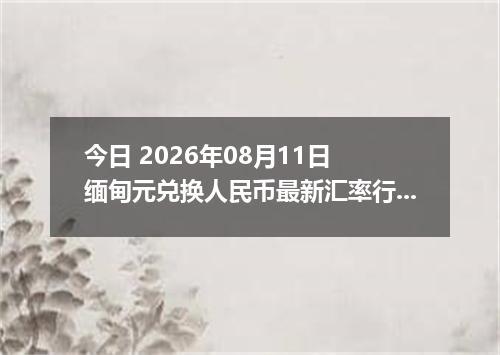 今日 2026年08月11日 缅甸元兑换人民币最新汇率行情