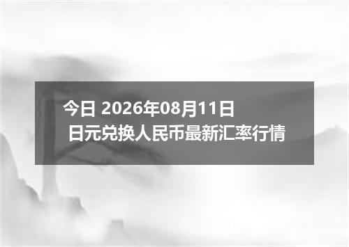 今日 2026年08月11日 日元兑换人民币最新汇率行情