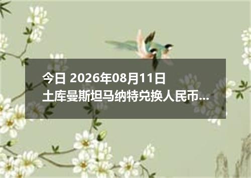 今日 2026年08月11日 土库曼斯坦马纳特兑换人民币最新汇率行情