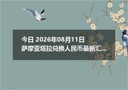 今日 2026年08月11日 萨摩亚塔拉兑换人民币最新汇率行情