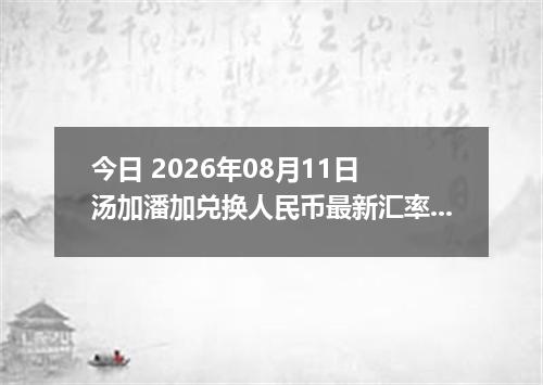 今日 2026年08月11日 汤加潘加兑换人民币最新汇率行情
