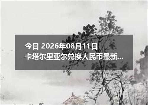 今日 2026年08月11日 卡塔尔里亚尔兑换人民币最新汇率行情