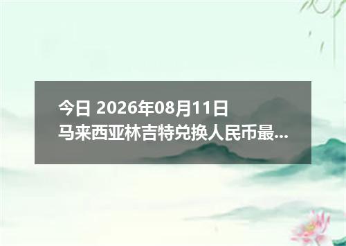 今日 2026年08月11日 马来西亚林吉特兑换人民币最新汇率行情