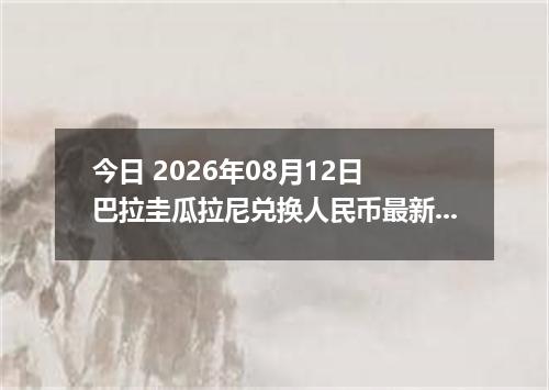 今日 2026年08月12日 巴拉圭瓜拉尼兑换人民币最新汇率行情
