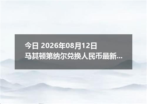 今日 2026年08月12日 马其顿第纳尔兑换人民币最新汇率行情