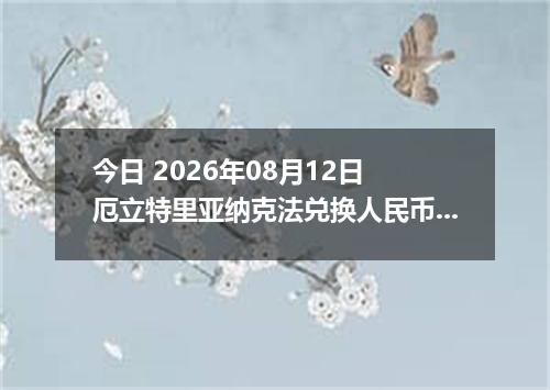 今日 2026年08月12日 厄立特里亚纳克法兑换人民币最新汇率行情