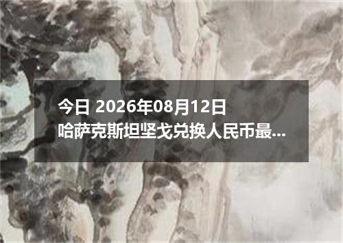 今日 2026年08月12日 哈萨克斯坦坚戈兑换人民币最新汇率行情