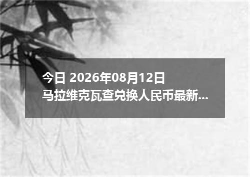 今日 2026年08月12日 马拉维克瓦查兑换人民币最新汇率行情
