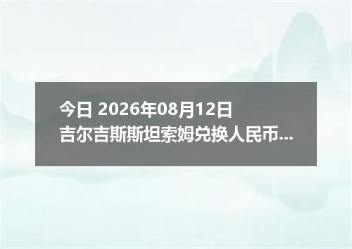 今日 2026年08月12日 吉尔吉斯斯坦索姆兑换人民币最新汇率行情