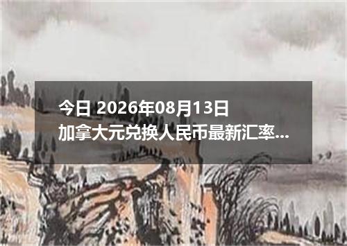 今日 2026年08月13日 加拿大元兑换人民币最新汇率行情