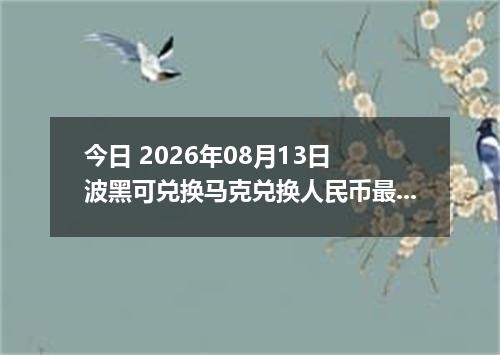 今日 2026年08月13日 波黑可兑换马克兑换人民币最新汇率行情
