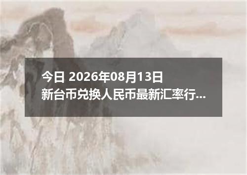 今日 2026年08月13日 新台币兑换人民币最新汇率行情