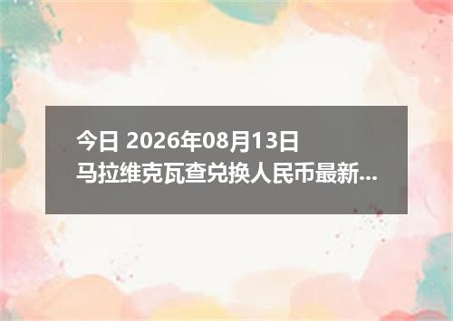 今日 2026年08月13日 马拉维克瓦查兑换人民币最新汇率行情