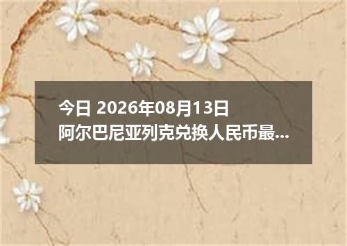 今日 2026年08月13日 阿尔巴尼亚列克兑换人民币最新汇率行情
