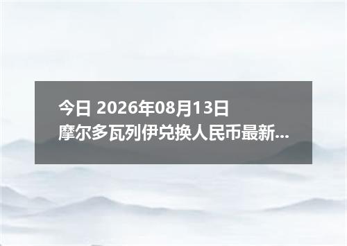 今日 2026年08月13日 摩尔多瓦列伊兑换人民币最新汇率行情
