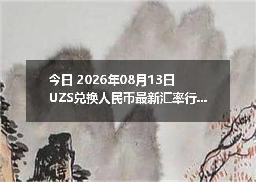 今日 2026年08月13日 UZS兑换人民币最新汇率行情