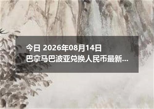 今日 2026年08月14日 巴拿马巴波亚兑换人民币最新汇率行情