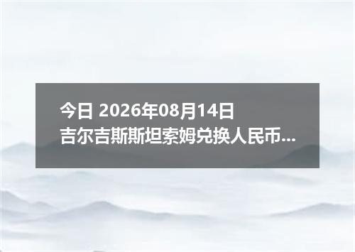 今日 2026年08月14日 吉尔吉斯斯坦索姆兑换人民币最新汇率行情