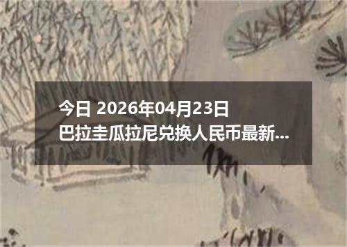 今日 2026年04月23日 巴拉圭瓜拉尼兑换人民币最新汇率行情