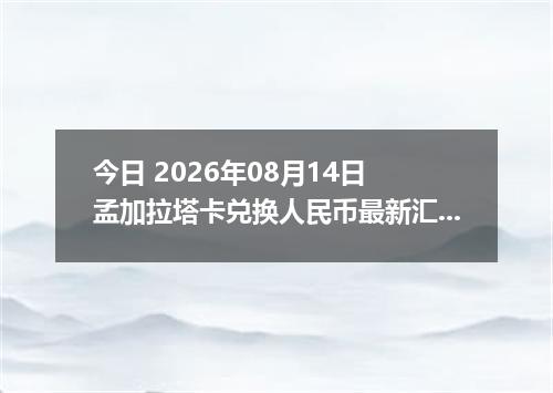 今日 2026年08月14日 孟加拉塔卡兑换人民币最新汇率行情