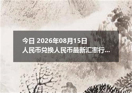 今日 2026年08月15日 人民币兑换人民币最新汇率行情