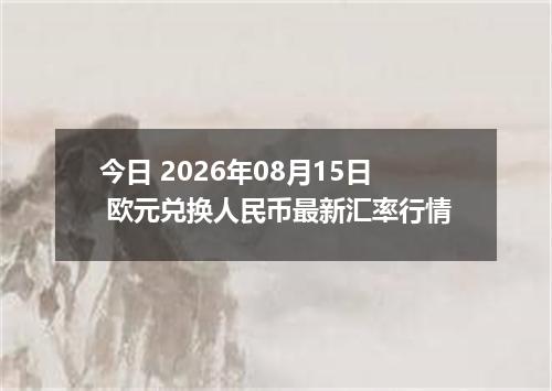 今日 2026年08月15日 欧元兑换人民币最新汇率行情