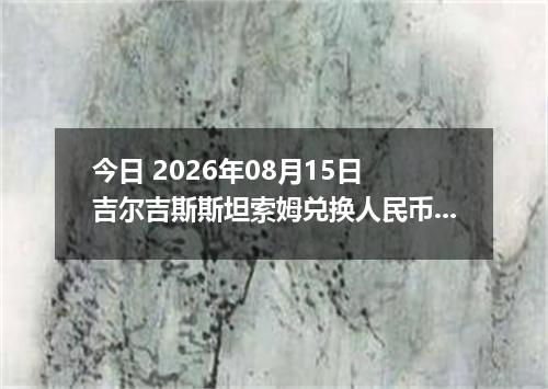 今日 2026年08月15日 吉尔吉斯斯坦索姆兑换人民币最新汇率行情