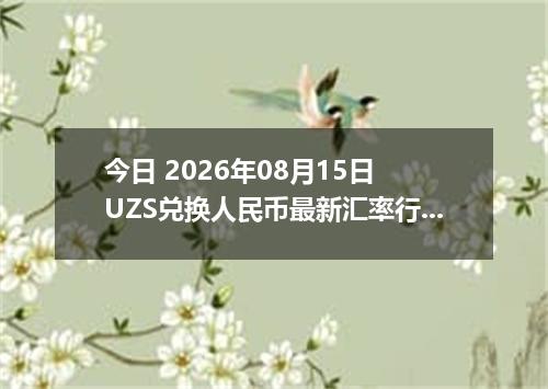 今日 2026年08月15日 UZS兑换人民币最新汇率行情