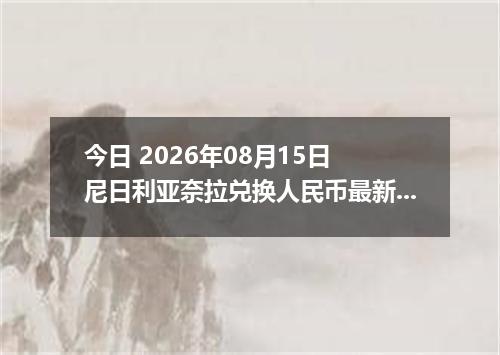今日 2026年08月15日 尼日利亚奈拉兑换人民币最新汇率行情