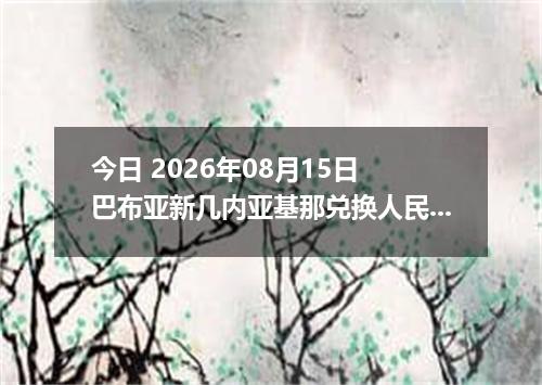 今日 2026年08月15日 巴布亚新几内亚基那兑换人民币最新汇率行情