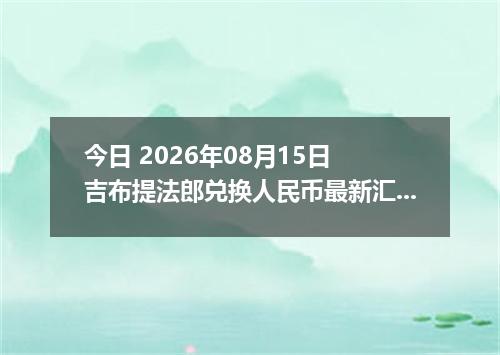 今日 2026年08月15日 吉布提法郎兑换人民币最新汇率行情