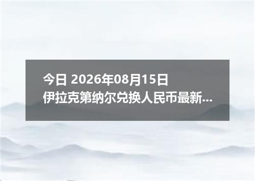今日 2026年08月15日 伊拉克第纳尔兑换人民币最新汇率行情